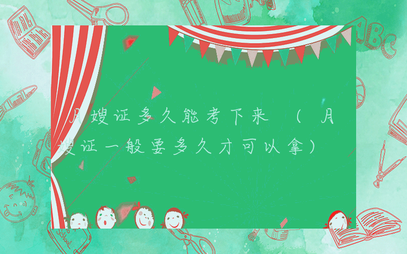 月嫂证多久能考下来 (月嫂证一般要多久才可以拿)